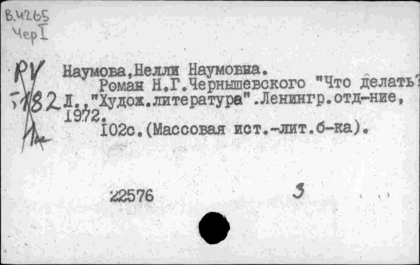 ﻿Б.мгь$
Мерк
Р|/ Наумова,Нелли Наумовна.
V/	Роман Н.Г.Чернышевского "Что делать;
7® 2» Л.^Худож. литература" .Ленингр.отд-ние,
Й	102с.(Массовая ист.-лит.б-ка).
22576